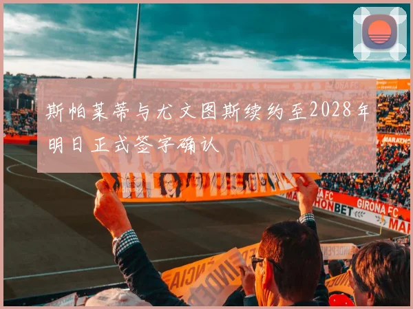 斯帕莱蒂与尤文图斯续约至2028年明日正式签字确认