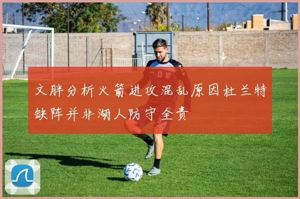 文胖分析火箭进攻混乱原因杜兰特缺阵并非湖人防守全责
