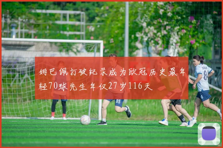 姆巴佩打破纪录成为欧冠历史最年轻70球先生年仅27岁116天
