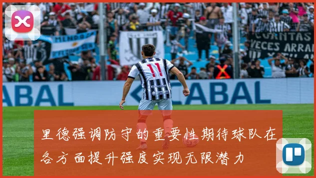 里德强调防守的重要性期待球队在各方面提升强度实现无限潜力