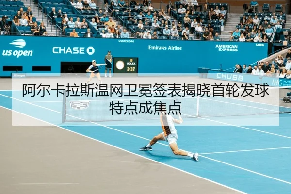 阿尔卡拉斯温网卫冕签表揭晓首轮发球特点成焦点
